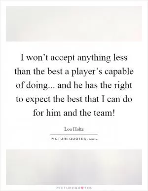 I won’t accept anything less than the best a player’s capable of doing... and he has the right to expect the best that I can do for him and the team! Picture Quote #1