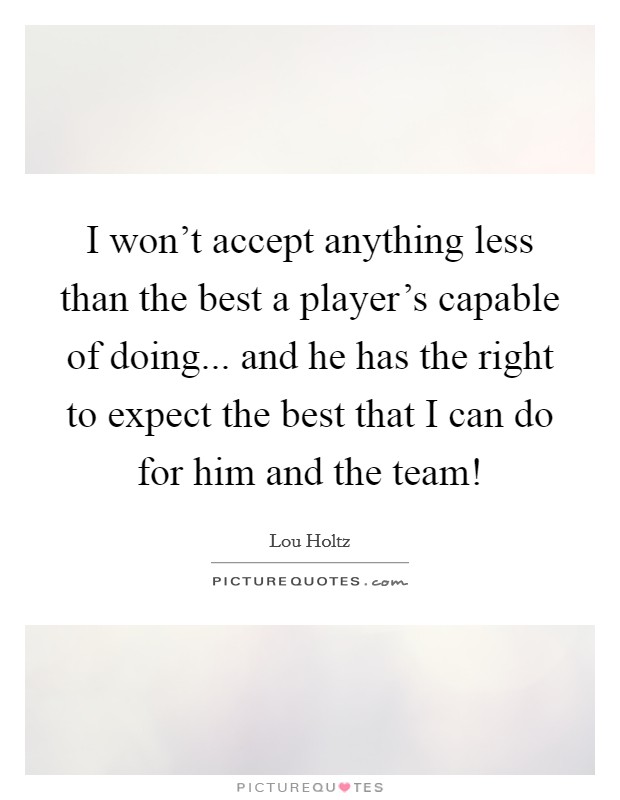 I won't accept anything less than the best a player's capable of doing... and he has the right to expect the best that I can do for him and the team! Picture Quote #1