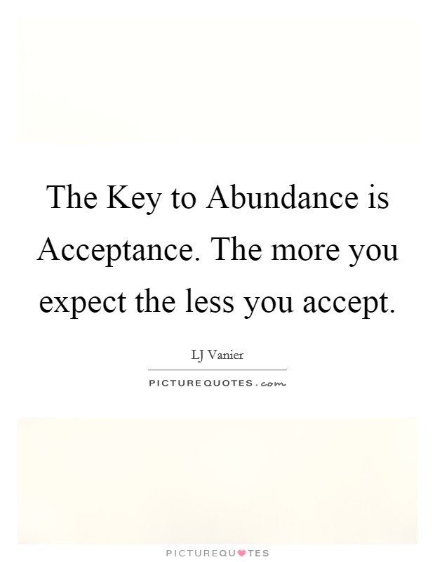 The Key to Abundance is Acceptance. The more you expect the less you accept. Picture Quote #1