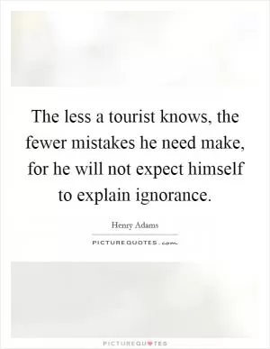 The less a tourist knows, the fewer mistakes he need make, for he will not expect himself to explain ignorance Picture Quote #1