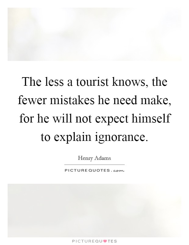 The less a tourist knows, the fewer mistakes he need make, for he will not expect himself to explain ignorance. Picture Quote #1