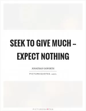 Seek to give much -- expect nothing Picture Quote #1