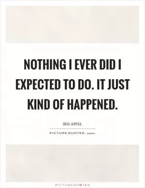 Nothing I ever did I expected to do. It just kind of happened Picture Quote #1