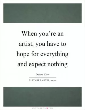 When you’re an artist, you have to hope for everything and expect nothing Picture Quote #1
