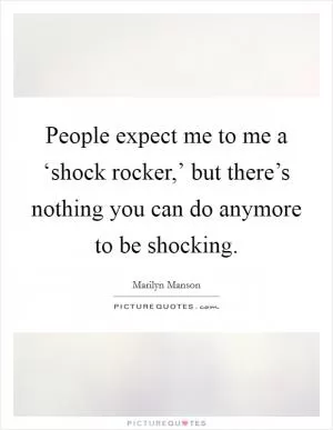 People expect me to me a ‘shock rocker,’ but there’s nothing you can do anymore to be shocking Picture Quote #1