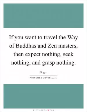 If you want to travel the Way of Buddhas and Zen masters, then expect nothing, seek nothing, and grasp nothing Picture Quote #1