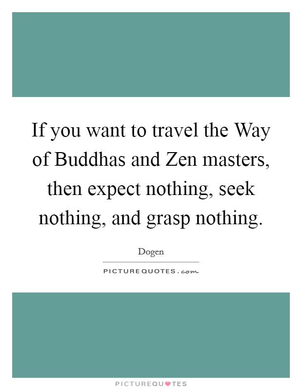 If you want to travel the Way of Buddhas and Zen masters, then expect nothing, seek nothing, and grasp nothing. Picture Quote #1