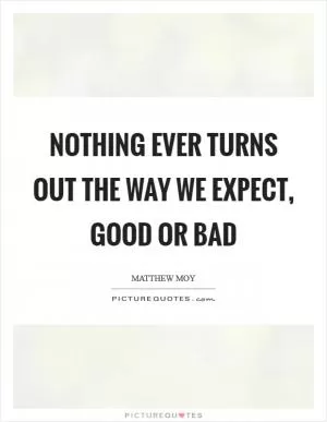 Nothing ever turns out the way we expect, good or bad Picture Quote #1