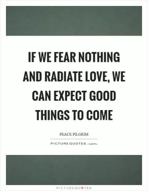If we fear nothing and radiate love, we can expect good things to come Picture Quote #1