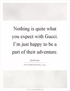 Nothing is quite what you expect with Gucci. I’m just happy to be a part of their adventure Picture Quote #1