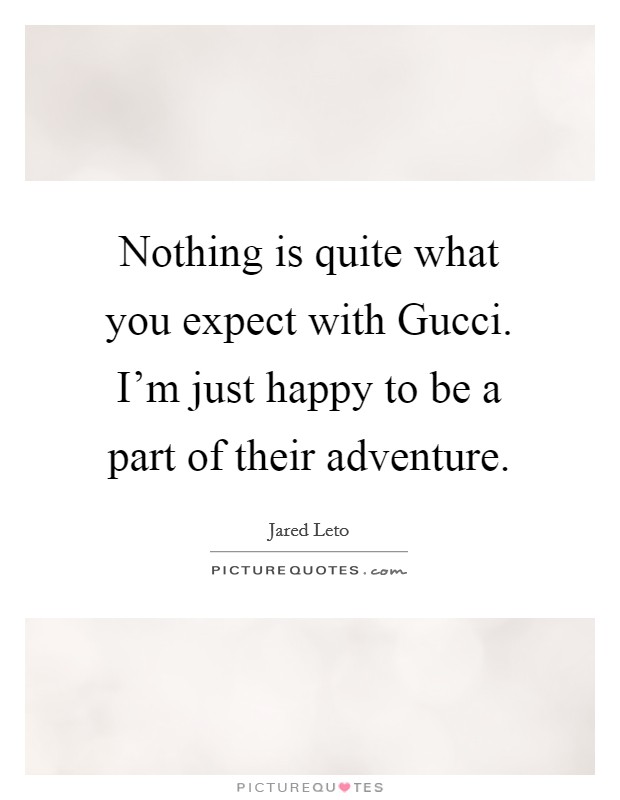 Nothing is quite what you expect with Gucci. I'm just happy to be a part of their adventure. Picture Quote #1