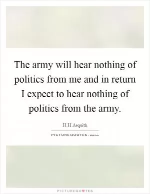 The army will hear nothing of politics from me and in return I expect to hear nothing of politics from the army Picture Quote #1