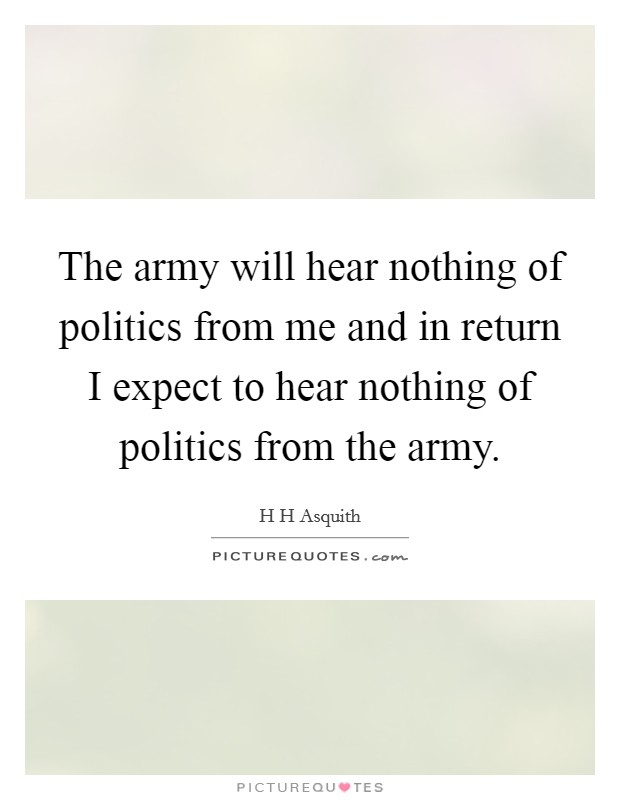 The army will hear nothing of politics from me and in return I expect to hear nothing of politics from the army. Picture Quote #1