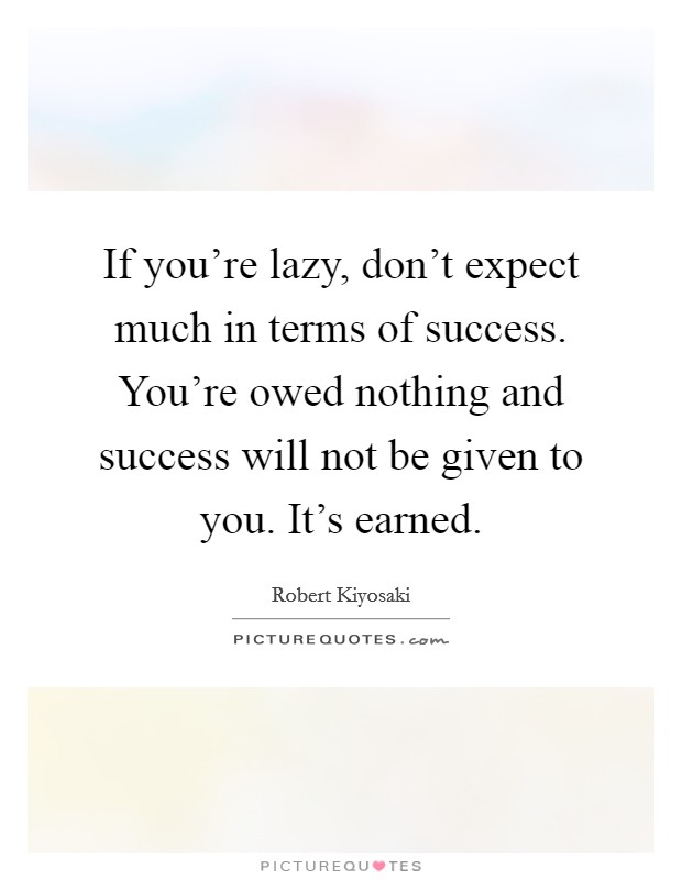 If you're lazy, don't expect much in terms of success. You're owed nothing and success will not be given to you. It's earned. Picture Quote #1