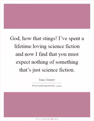 God, how that stings! I’ve spent a lifetime loving science fiction and now I find that you must expect nothing of something that’s just science fiction Picture Quote #1