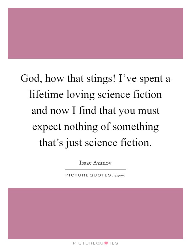 God, how that stings! I've spent a lifetime loving science fiction and now I find that you must expect nothing of something that's just science fiction. Picture Quote #1
