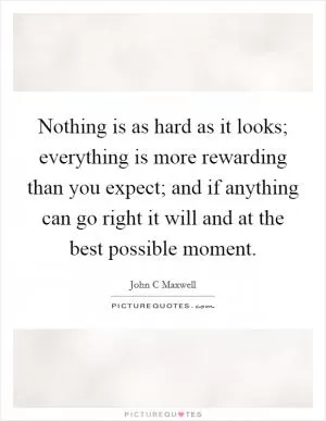 Nothing is as hard as it looks; everything is more rewarding than you expect; and if anything can go right it will and at the best possible moment Picture Quote #1