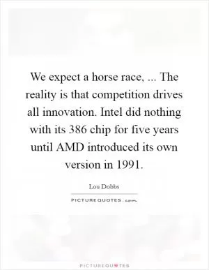 We expect a horse race, ... The reality is that competition drives all innovation. Intel did nothing with its 386 chip for five years until AMD introduced its own version in 1991 Picture Quote #1