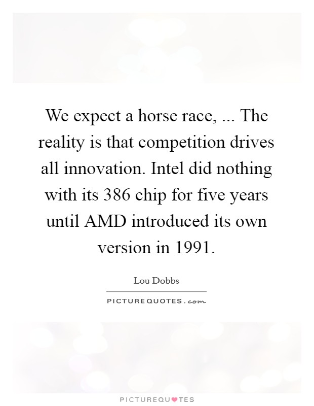 We expect a horse race, ... The reality is that competition drives all innovation. Intel did nothing with its 386 chip for five years until AMD introduced its own version in 1991. Picture Quote #1