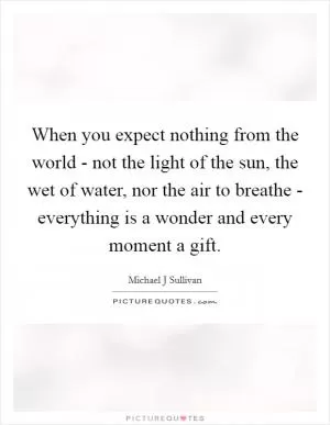 When you expect nothing from the world - not the light of the sun, the wet of water, nor the air to breathe - everything is a wonder and every moment a gift Picture Quote #1