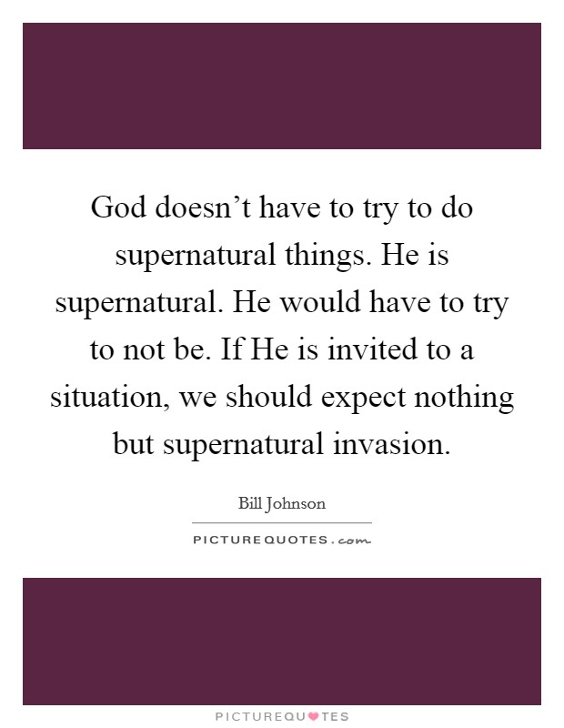 God doesn't have to try to do supernatural things. He is supernatural. He would have to try to not be. If He is invited to a situation, we should expect nothing but supernatural invasion. Picture Quote #1