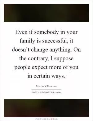 Even if somebody in your family is successful, it doesn’t change anything. On the contrary, I suppose people expect more of you in certain ways Picture Quote #1
