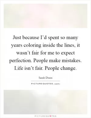 Just because I’d spent so many years coloring inside the lines, it wasn’t fair for me to expect perfection. People make mistakes. Life isn’t fair. People change Picture Quote #1