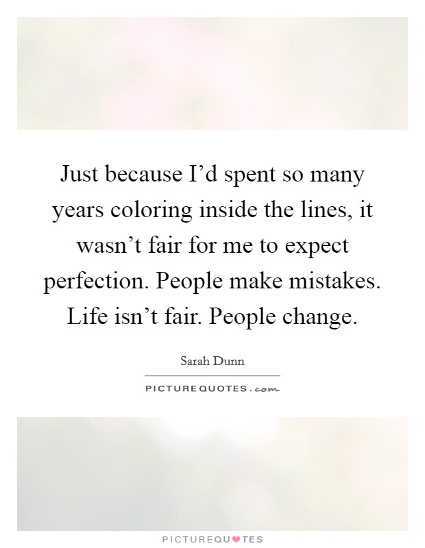 Just because I'd spent so many years coloring inside the lines, it wasn't fair for me to expect perfection. People make mistakes. Life isn't fair. People change. Picture Quote #1