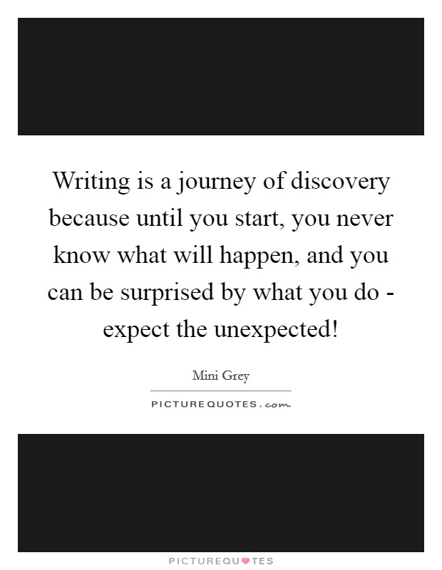 Writing is a journey of discovery because until you start, you never know what will happen, and you can be surprised by what you do - expect the unexpected! Picture Quote #1