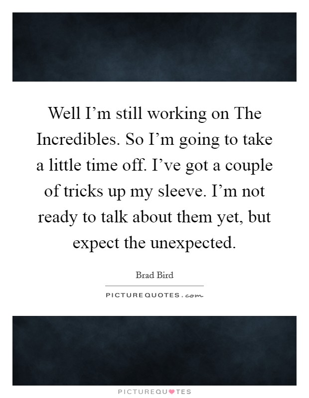 Well I'm still working on The Incredibles. So I'm going to take a little time off. I've got a couple of tricks up my sleeve. I'm not ready to talk about them yet, but expect the unexpected. Picture Quote #1