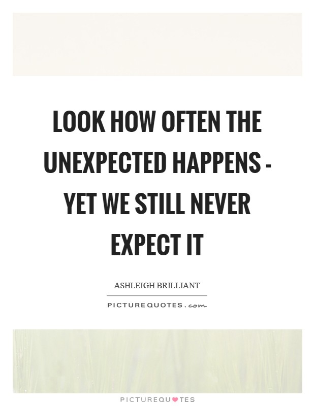 Look how often the unexpected happens - yet we still never expect it Picture Quote #1