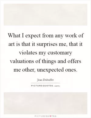 What I expect from any work of art is that it surprises me, that it violates my customary valuations of things and offers me other, unexpected ones Picture Quote #1
