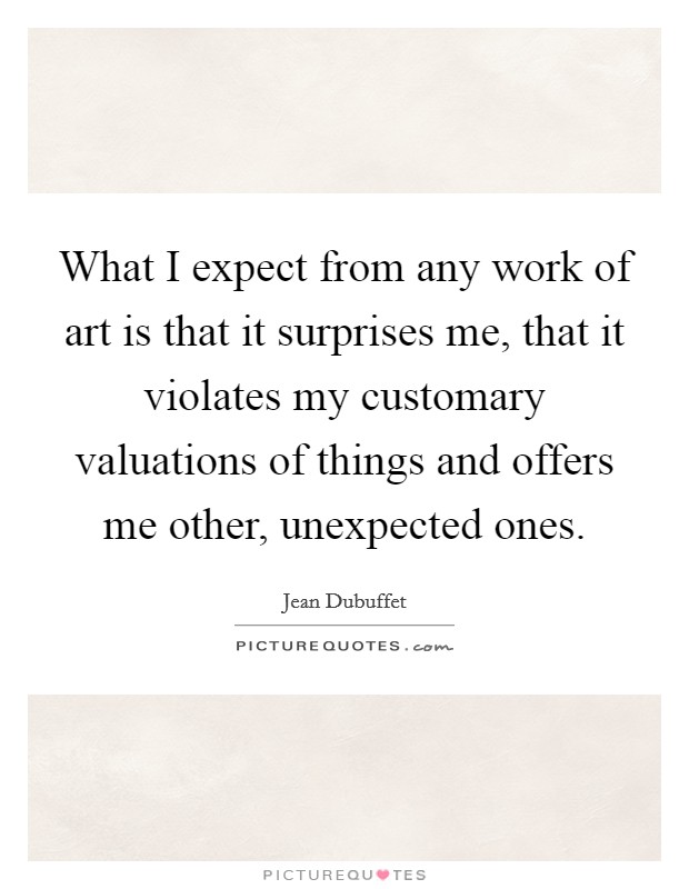 What I expect from any work of art is that it surprises me, that it violates my customary valuations of things and offers me other, unexpected ones. Picture Quote #1