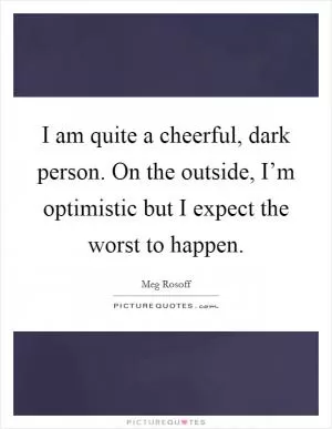 I am quite a cheerful, dark person. On the outside, I’m optimistic but I expect the worst to happen Picture Quote #1