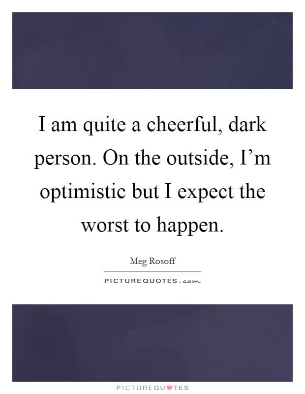 I am quite a cheerful, dark person. On the outside, I'm optimistic but I expect the worst to happen. Picture Quote #1