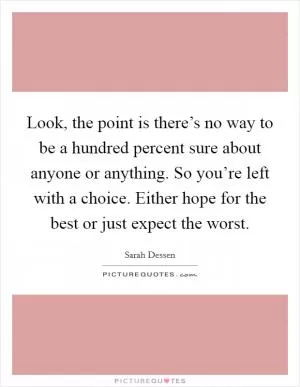 Look, the point is there’s no way to be a hundred percent sure about anyone or anything. So you’re left with a choice. Either hope for the best or just expect the worst Picture Quote #1