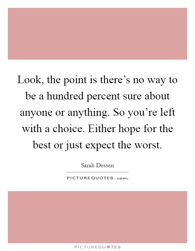Look, the point is there's no way to be a hundred percent sure about anyone or anything. So you're left with a choice. Either hope for the best or just expect the worst. Picture Quote #1