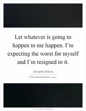 Let whatever is going to happen to me happen. I’m expecting the worst for myself and I’m resigned to it Picture Quote #1