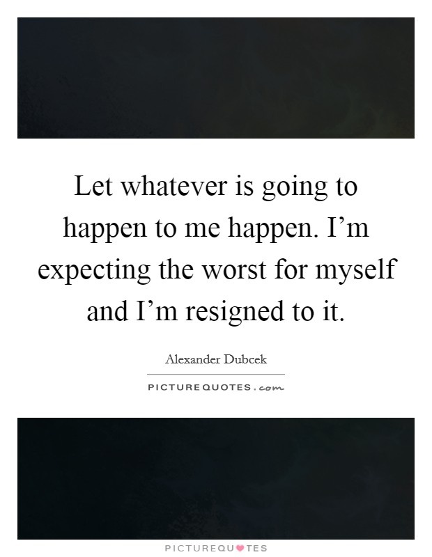 Let whatever is going to happen to me happen. I'm expecting the worst for myself and I'm resigned to it. Picture Quote #1