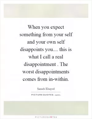 When you expect something from your self and your own self disappoints you.... this is what I call a real disappointment . The worst disappointments comes from in-within Picture Quote #1