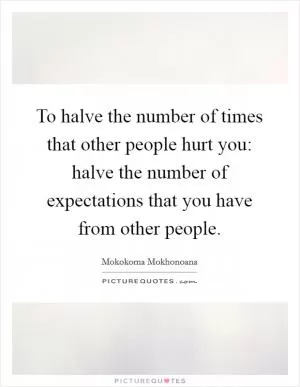 To halve the number of times that other people hurt you: halve the number of expectations that you have from other people Picture Quote #1
