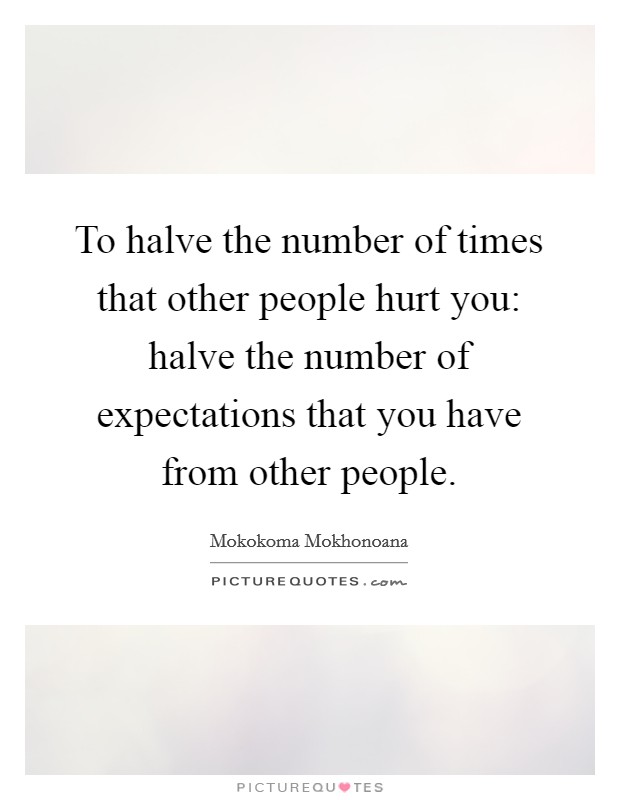 To halve the number of times that other people hurt you: halve the number of expectations that you have from other people. Picture Quote #1