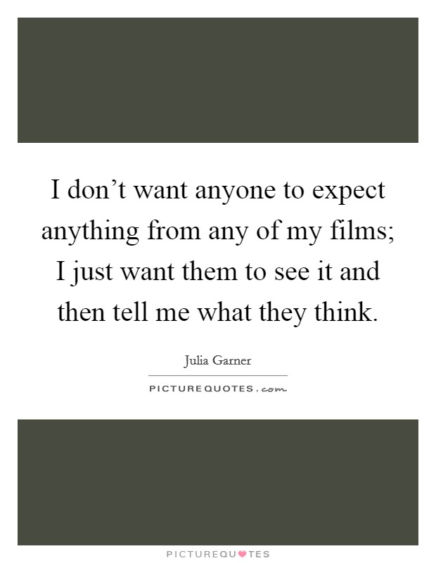 I don't want anyone to expect anything from any of my films; I just want them to see it and then tell me what they think. Picture Quote #1