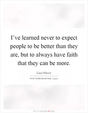 I’ve learned never to expect people to be better than they are, but to always have faith that they can be more Picture Quote #1
