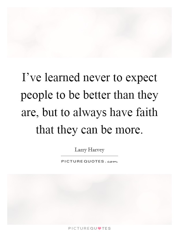 I've learned never to expect people to be better than they are, but to always have faith that they can be more. Picture Quote #1