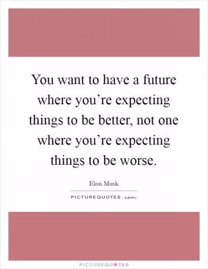 You want to have a future where you’re expecting things to be better, not one where you’re expecting things to be worse Picture Quote #1
