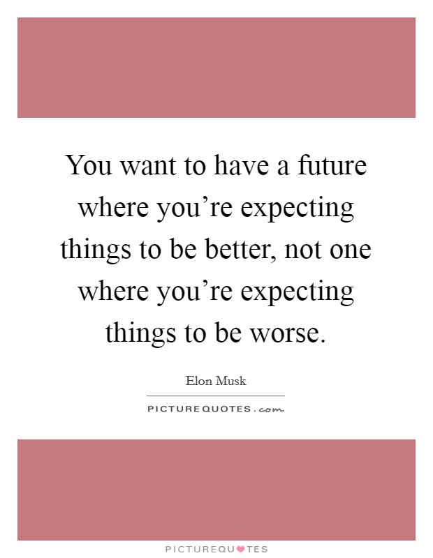 You want to have a future where you're expecting things to be better, not one where you're expecting things to be worse. Picture Quote #1
