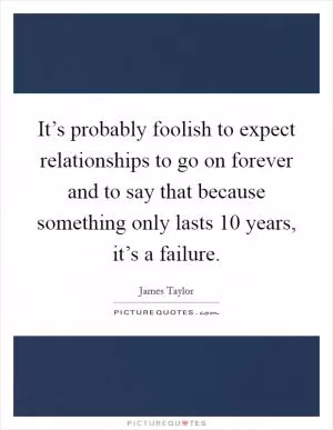 It’s probably foolish to expect relationships to go on forever and to say that because something only lasts 10 years, it’s a failure Picture Quote #1