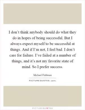 I don’t think anybody should do what they do in hopes of being successful. But I always expect myself to be successful at things. And if I’m not, I feel bad. I don’t care for failure. I’ve failed at a number of things, and it’s not my favorite state of mind. So I prefer success Picture Quote #1