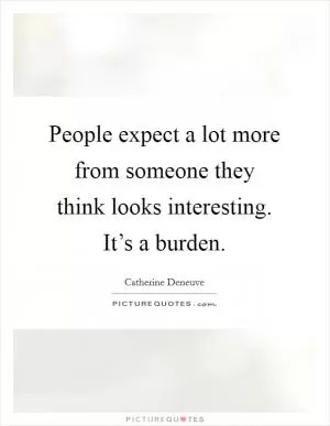 People expect a lot more from someone they think looks interesting. It’s a burden Picture Quote #1